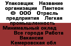 Упаковщик › Название организации ­ Пантеон-Ф, ООО › Отрасль предприятия ­ Легкая промышленность › Минимальный оклад ­ 20 000 - Все города Работа » Вакансии   . Кемеровская обл.,Прокопьевск г.